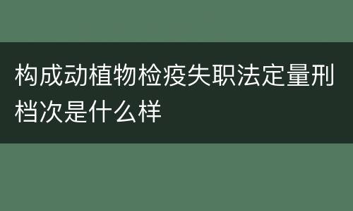 构成动植物检疫失职法定量刑档次是什么样