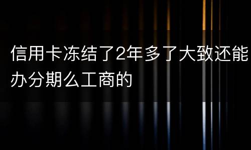 信用卡冻结了2年多了大致还能办分期么工商的