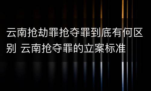 云南抢劫罪抢夺罪到底有何区别 云南抢夺罪的立案标准