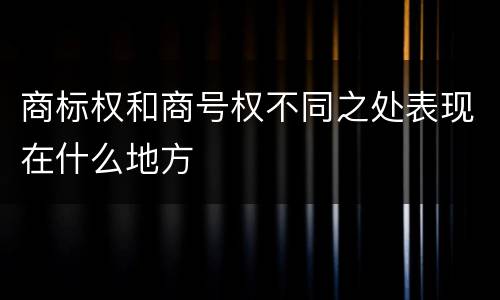 商标权和商号权不同之处表现在什么地方