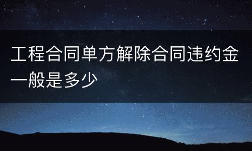 工程合同单方解除合同违约金一般是多少