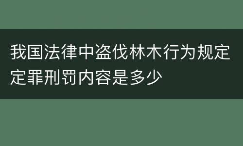 我国法律中盗伐林木行为规定定罪刑罚内容是多少