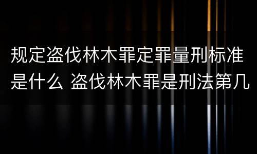 规定盗伐林木罪定罪量刑标准是什么 盗伐林木罪是刑法第几条