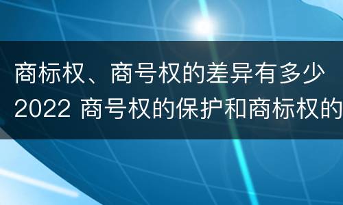 商标权、商号权的差异有多少2022 商号权的保护和商标权的保护一样是全国性范围的