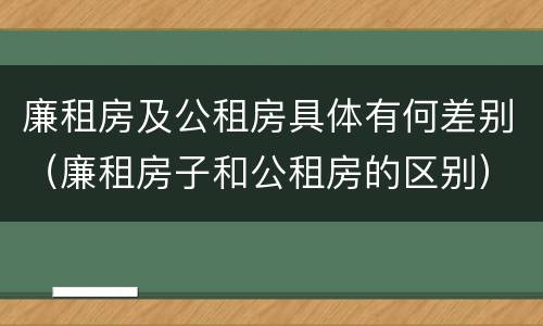 廉租房及公租房具体有何差别（廉租房子和公租房的区别）