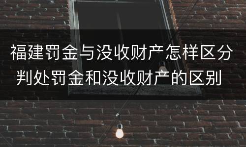 福建罚金与没收财产怎样区分 判处罚金和没收财产的区别