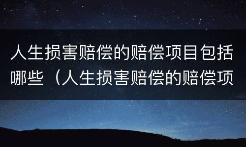 人生损害赔偿的赔偿项目包括哪些（人生损害赔偿的赔偿项目包括哪些）