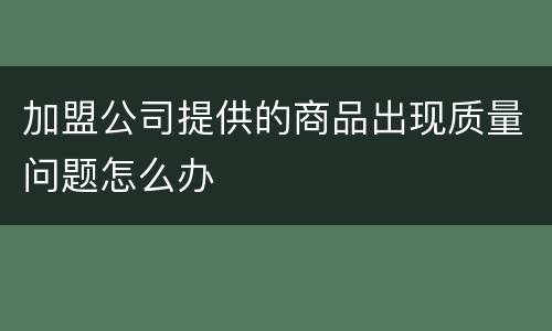 加盟公司提供的商品出现质量问题怎么办