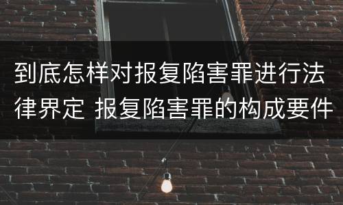 到底怎样对报复陷害罪进行法律界定 报复陷害罪的构成要件