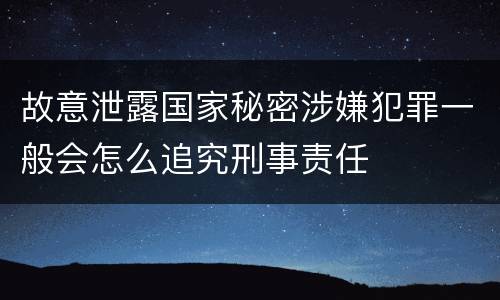 故意泄露国家秘密涉嫌犯罪一般会怎么追究刑事责任