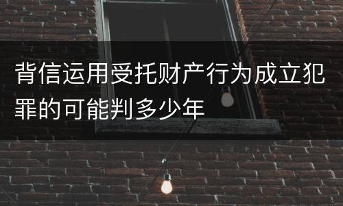 背信运用受托财产行为成立犯罪的可能判多少年