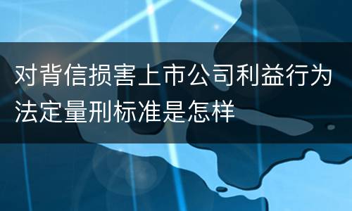 对背信损害上市公司利益行为法定量刑标准是怎样