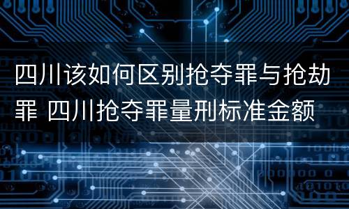 四川该如何区别抢夺罪与抢劫罪 四川抢夺罪量刑标准金额