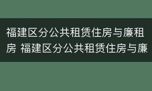 福建区分公共租赁住房与廉租房 福建区分公共租赁住房与廉租房吗