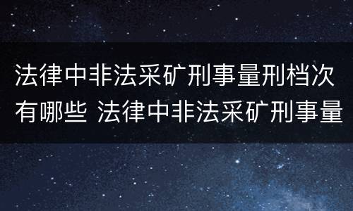 法律中非法采矿刑事量刑档次有哪些 法律中非法采矿刑事量刑档次有哪些