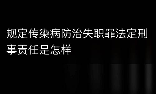 规定传染病防治失职罪法定刑事责任是怎样