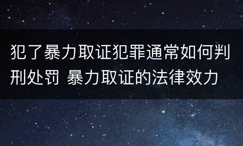 犯了暴力取证犯罪通常如何判刑处罚 暴力取证的法律效力