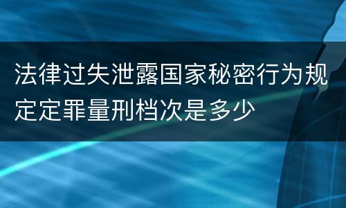 法律过失泄露国家秘密行为规定定罪量刑档次是多少