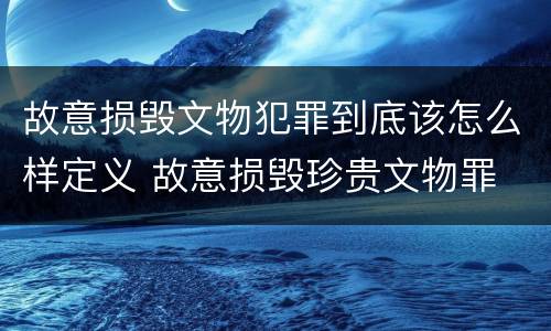 故意损毁文物犯罪到底该怎么样定义 故意损毁珍贵文物罪