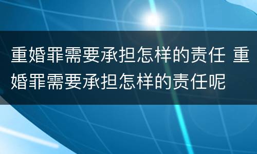 重婚罪需要承担怎样的责任 重婚罪需要承担怎样的责任呢