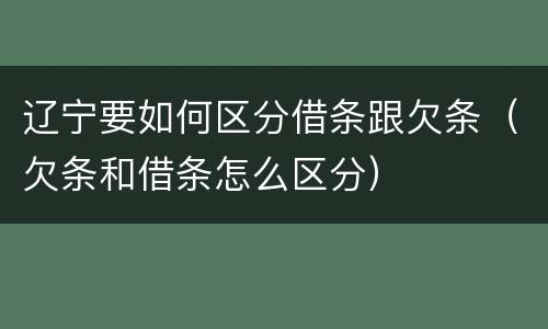 辽宁要如何区分借条跟欠条（欠条和借条怎么区分）