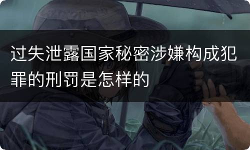 过失泄露国家秘密涉嫌构成犯罪的刑罚是怎样的