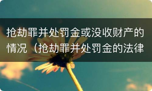 抢劫罪并处罚金或没收财产的情况（抢劫罪并处罚金的法律依据是什么）