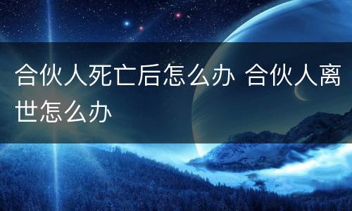 合伙人死亡后怎么办 合伙人离世怎么办