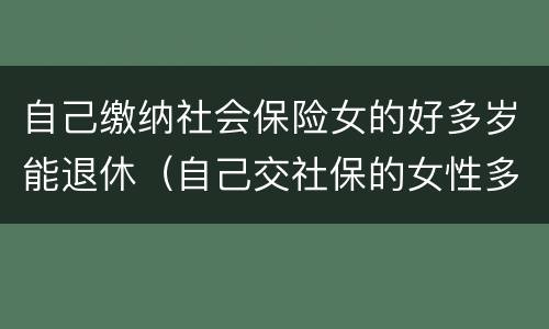 自己缴纳社会保险女的好多岁能退休（自己交社保的女性多大退休）