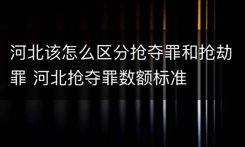 河北该怎么区分抢夺罪和抢劫罪 河北抢夺罪数额标准