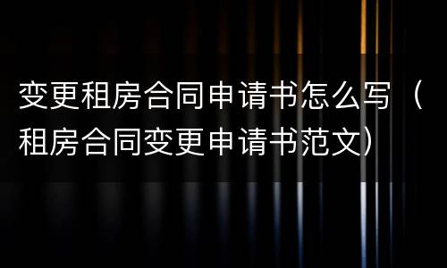 变更租房合同申请书怎么写（租房合同变更申请书范文）