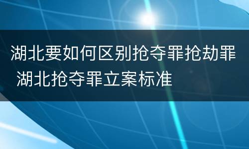 湖北要如何区别抢夺罪抢劫罪 湖北抢夺罪立案标准