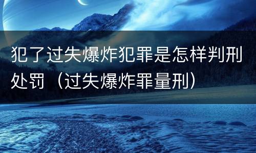 犯了过失爆炸犯罪是怎样判刑处罚（过失爆炸罪量刑）