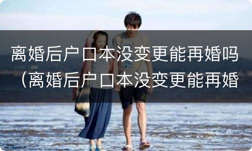 离婚后户口本没变更能再婚吗（离婚后户口本没变更能再婚吗）