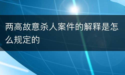 两高故意杀人案件的解释是怎么规定的