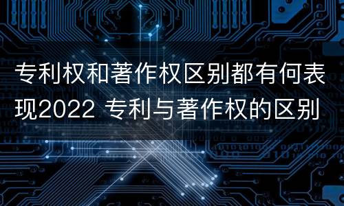 专利权和著作权区别都有何表现2022 专利与著作权的区别