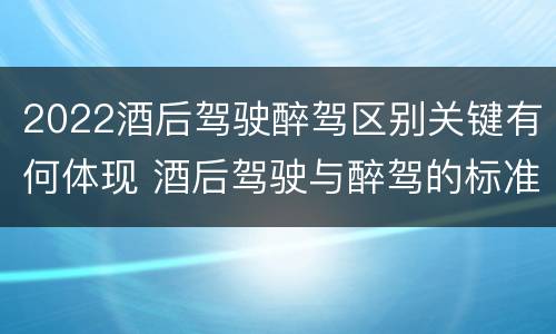 2022酒后驾驶醉驾区别关键有何体现 酒后驾驶与醉驾的标准