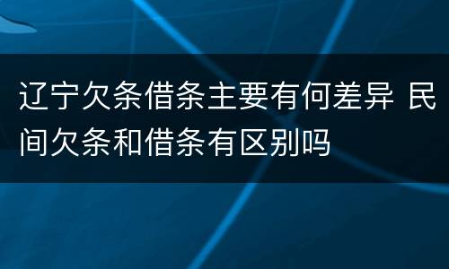 辽宁欠条借条主要有何差异 民间欠条和借条有区别吗