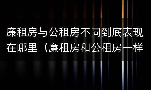 廉租房与公租房不同到底表现在哪里（廉租房和公租房一样吗?）