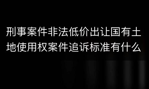 刑事案件非法低价出让国有土地使用权案件追诉标准有什么规定