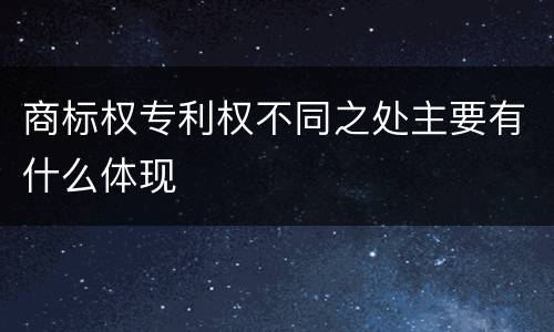 商标权专利权不同之处主要有什么体现