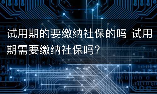 试用期的要缴纳社保的吗 试用期需要缴纳社保吗?