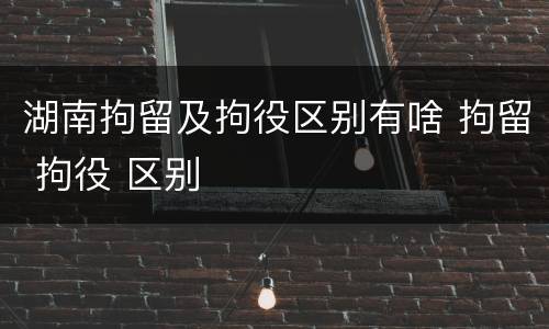 湖南拘留及拘役区别有啥 拘留 拘役 区别