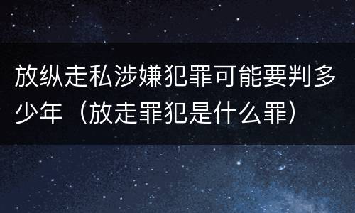 放纵走私涉嫌犯罪可能要判多少年（放走罪犯是什么罪）