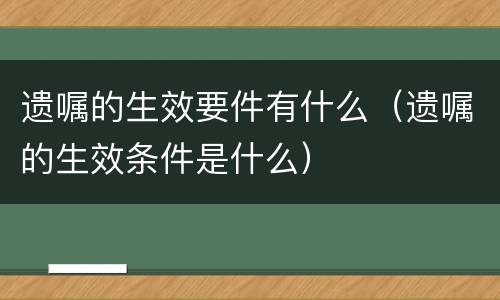 遗嘱的生效要件有什么（遗嘱的生效条件是什么）