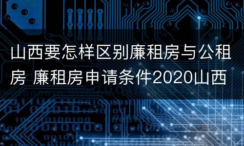 山西要怎样区别廉租房与公租房 廉租房申请条件2020山西