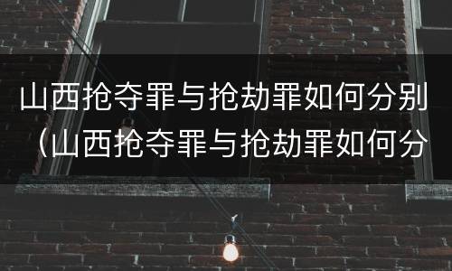 山西抢夺罪与抢劫罪如何分别（山西抢夺罪与抢劫罪如何分别判刑）