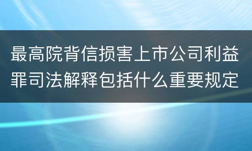 最高院背信损害上市公司利益罪司法解释包括什么重要规定