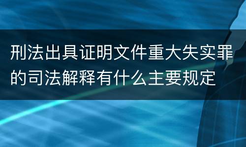 刑法出具证明文件重大失实罪的司法解释有什么主要规定