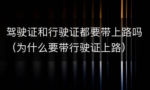 驾驶证和行驶证都要带上路吗（为什么要带行驶证上路）